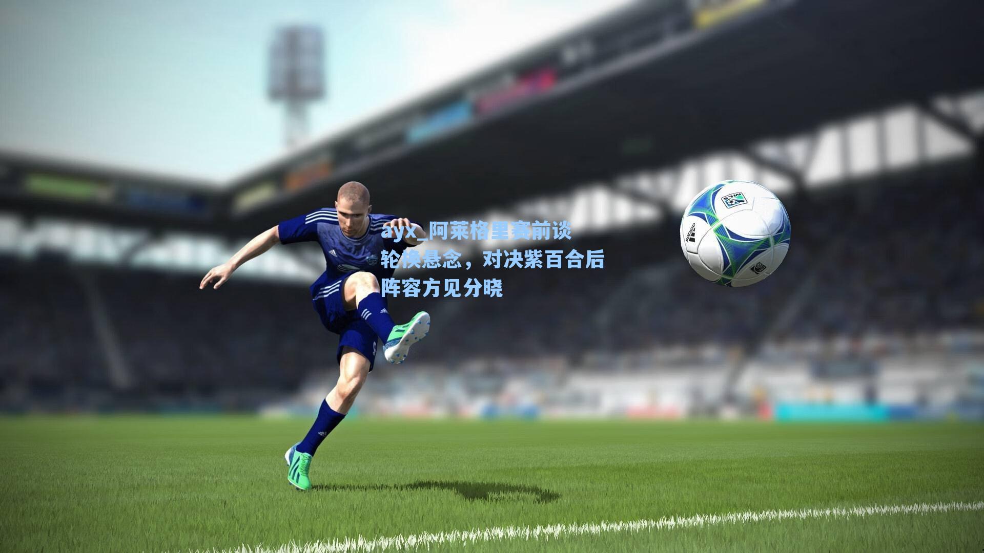 阿莱格里赛前谈轮换悬念，对决紫百合后阵容方见分晓