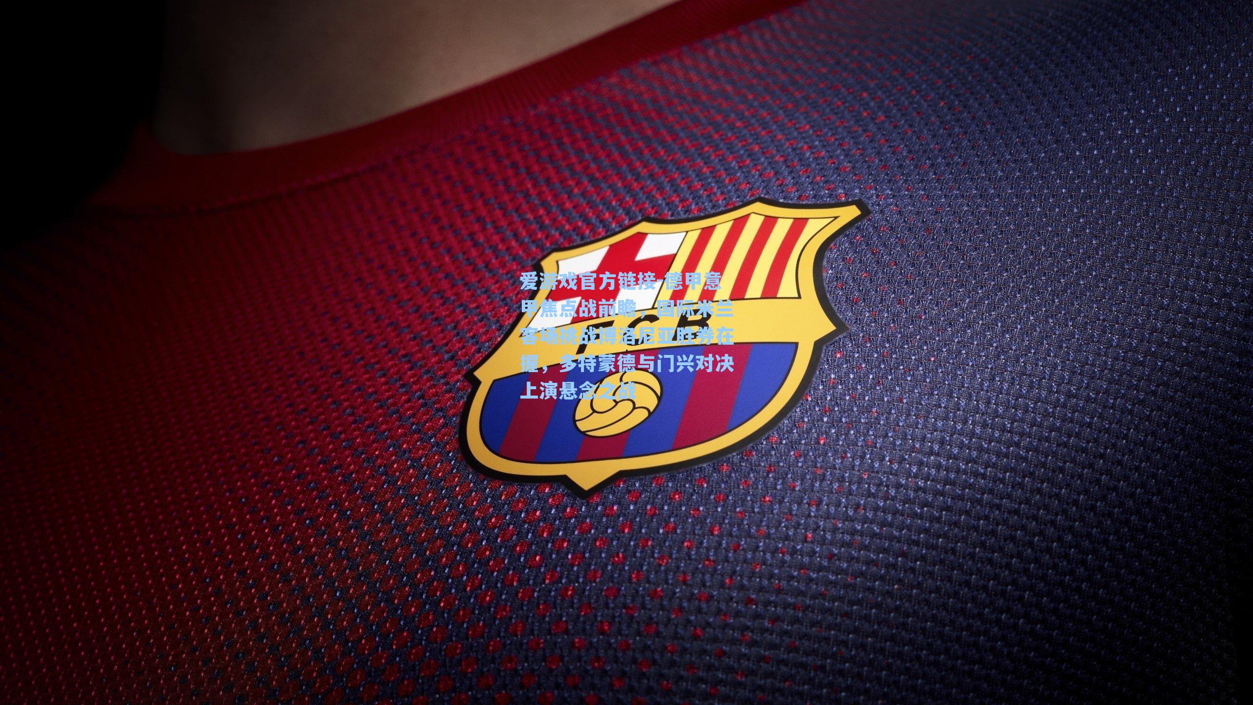 爱游戏官方链接-德甲意甲焦点战前瞻，国际米兰客场挑战博洛尼亚胜券在握，多特蒙德与门兴对决上演悬念之战