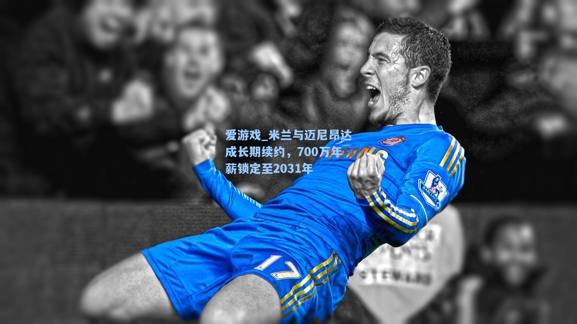 米兰与迈尼昂达成长期续约，700万年薪锁定至2031年