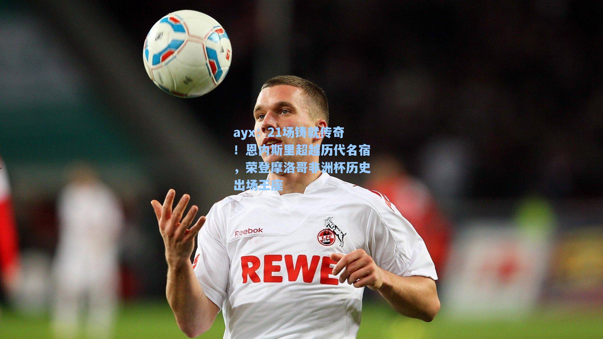 21场铸就传奇！恩内斯里超越历代名宿，荣登摩洛哥非洲杯历史出场王座