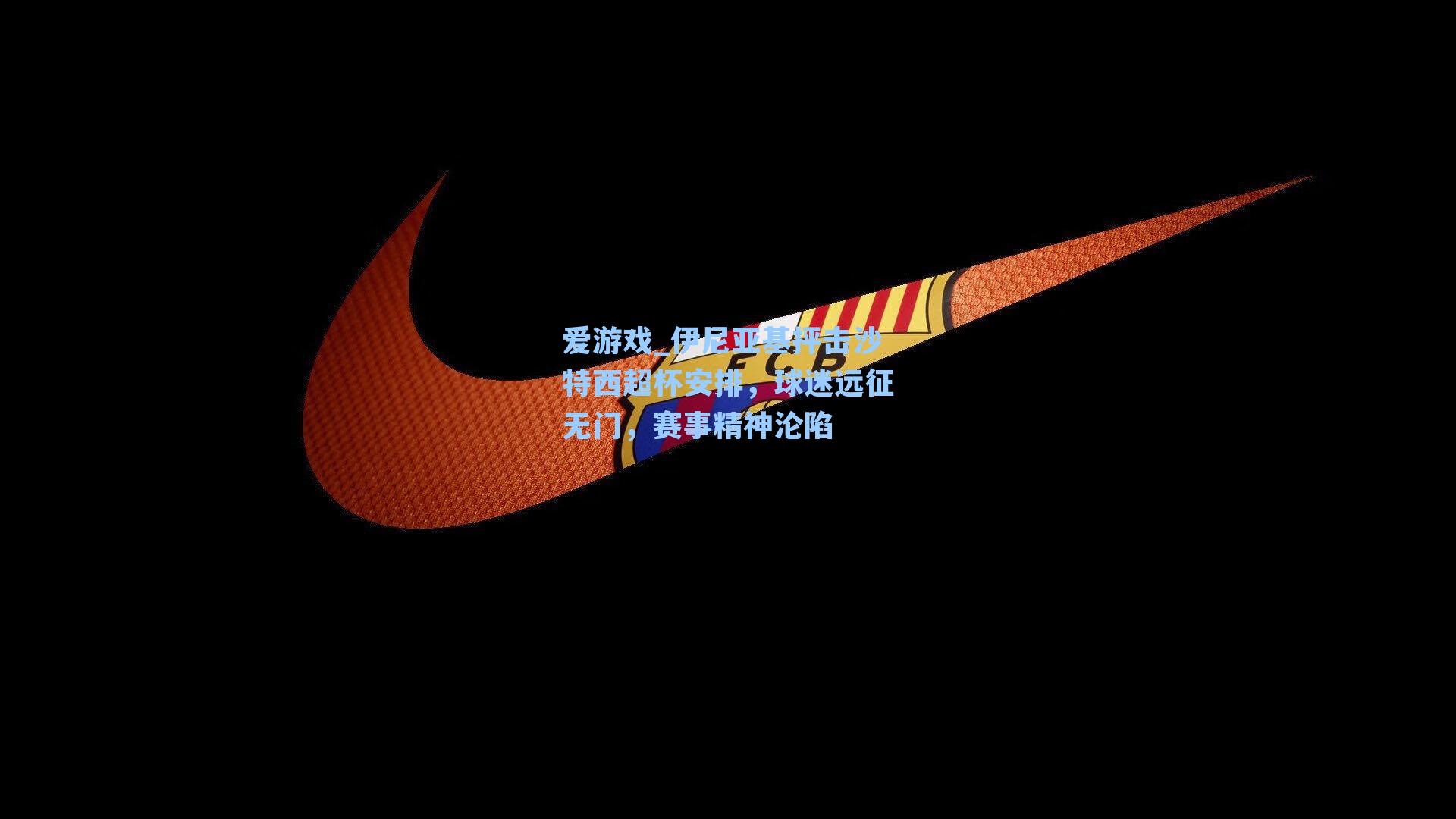 伊尼亚基抨击沙特西超杯安排，球迷远征无门，赛事精神沦陷