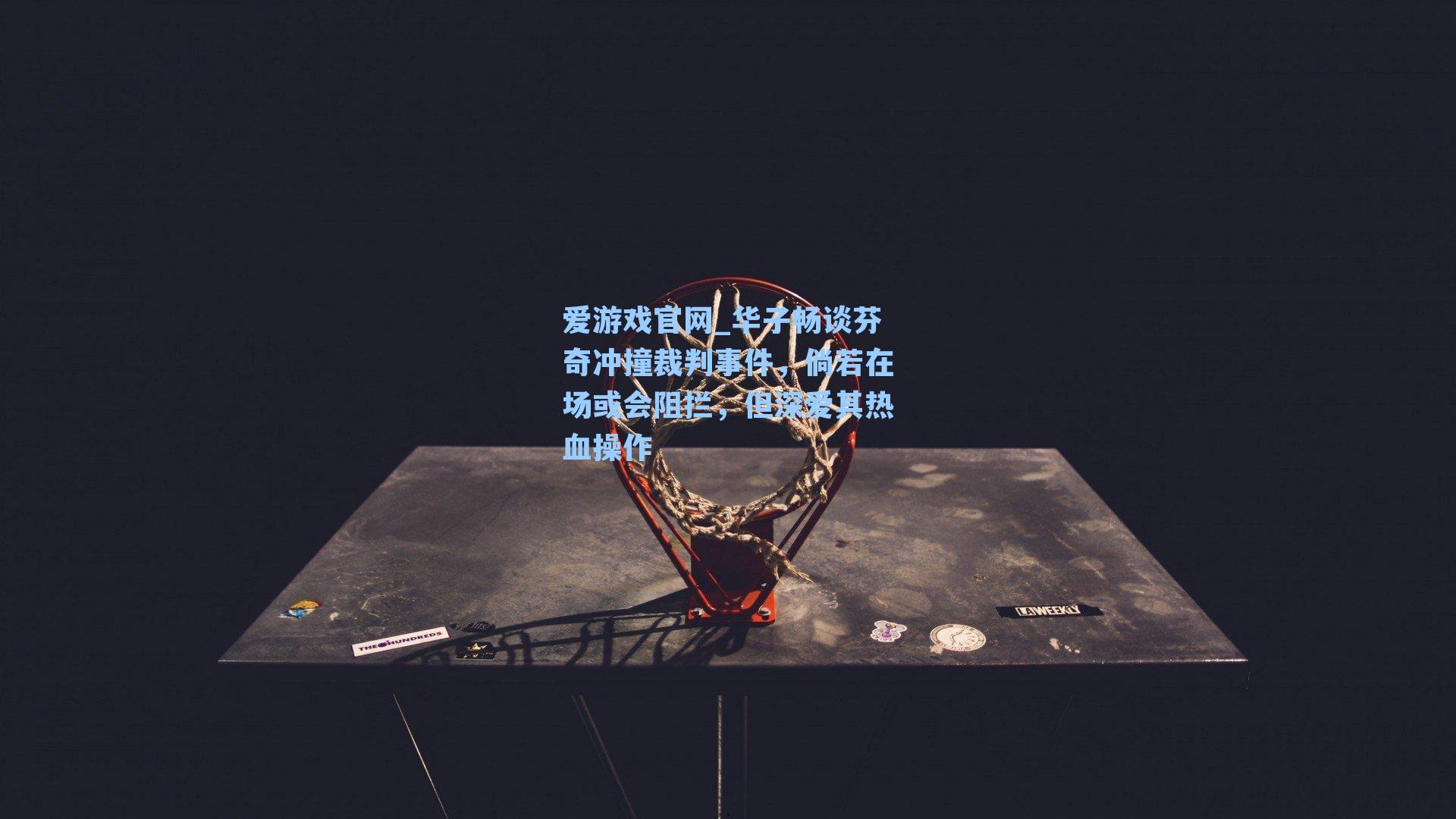 华子畅谈芬奇冲撞裁判事件，倘若在场或会阻拦，但深爱其热血操作