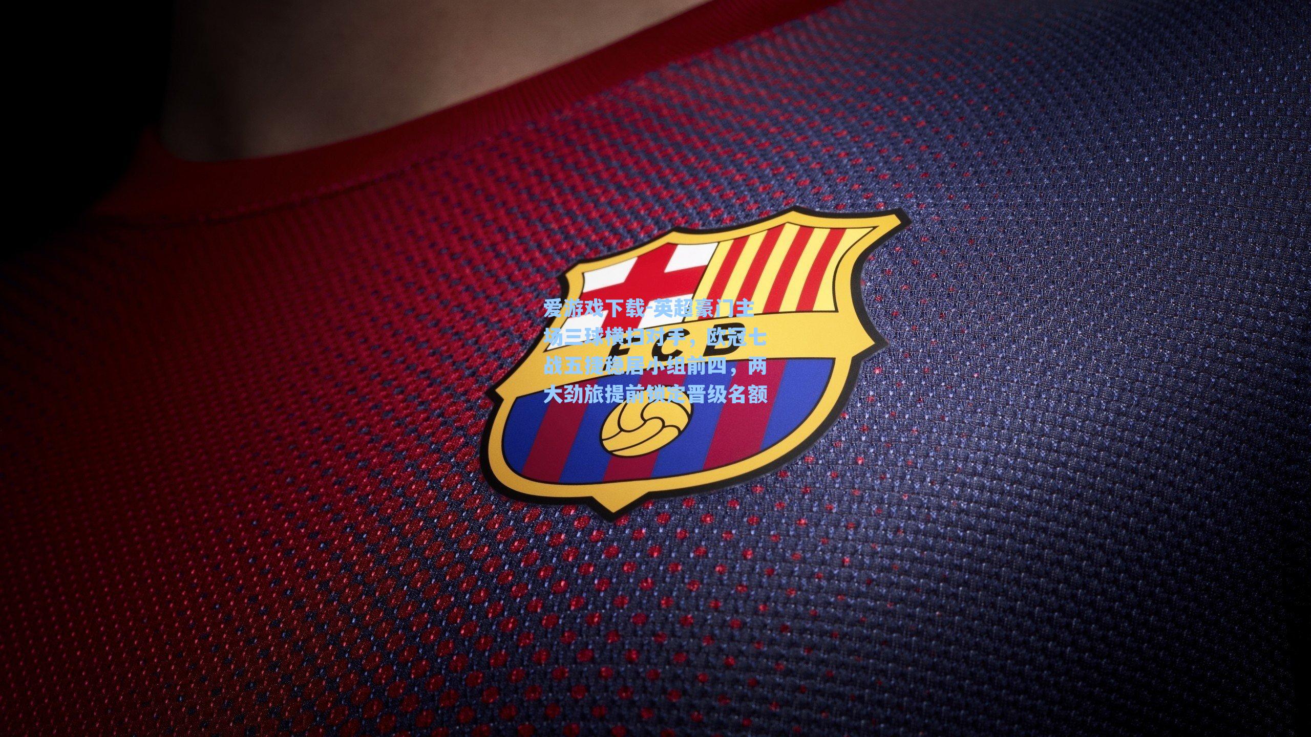 英超豪门主场三球横扫对手，欧冠七战五捷稳居小组前四，两大劲旅提前锁定晋级名额