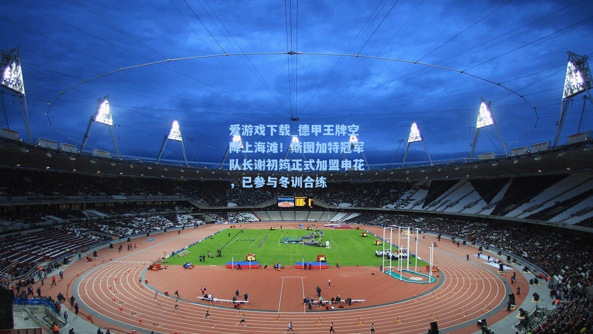 爱游戏下载_德甲王牌空降上海滩！斯图加特冠军队长谢初筠正式加盟申花，已参与冬训合练