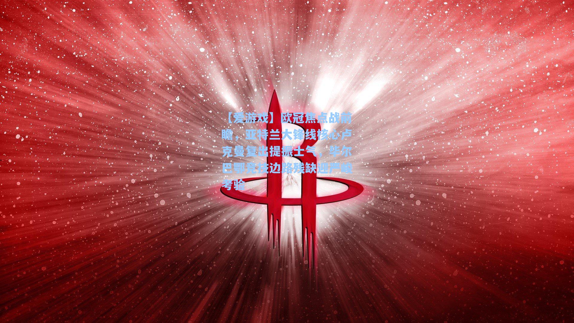 欧冠焦点战前瞻，亚特兰大锋线核心卢克曼复出提振士气，毕尔巴鄂竞技边路残缺迎严峻考验