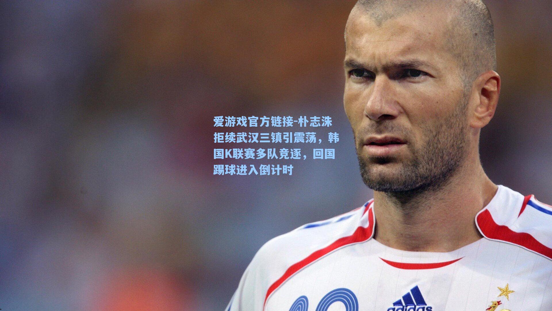 爱游戏官方链接-朴志洙拒续武汉三镇引震荡，韩国K联赛多队竞逐，回国踢球进入倒计时
