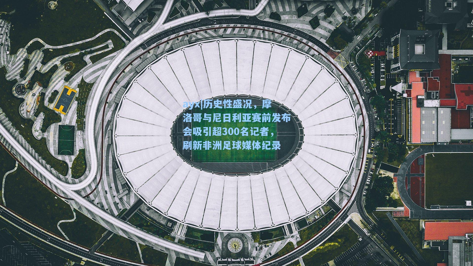 历史性盛况，摩洛哥与尼日利亚赛前发布会吸引超300名记者，刷新非洲足球媒体纪录