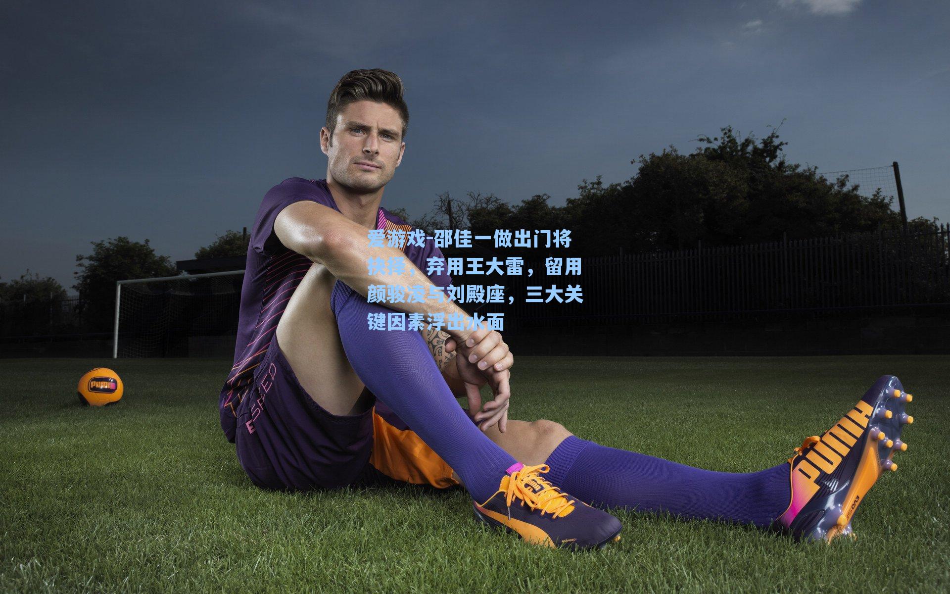 邵佳一做出门将抉择，弃用王大雷，留用颜骏凌与刘殿座，三大关键因素浮出水面