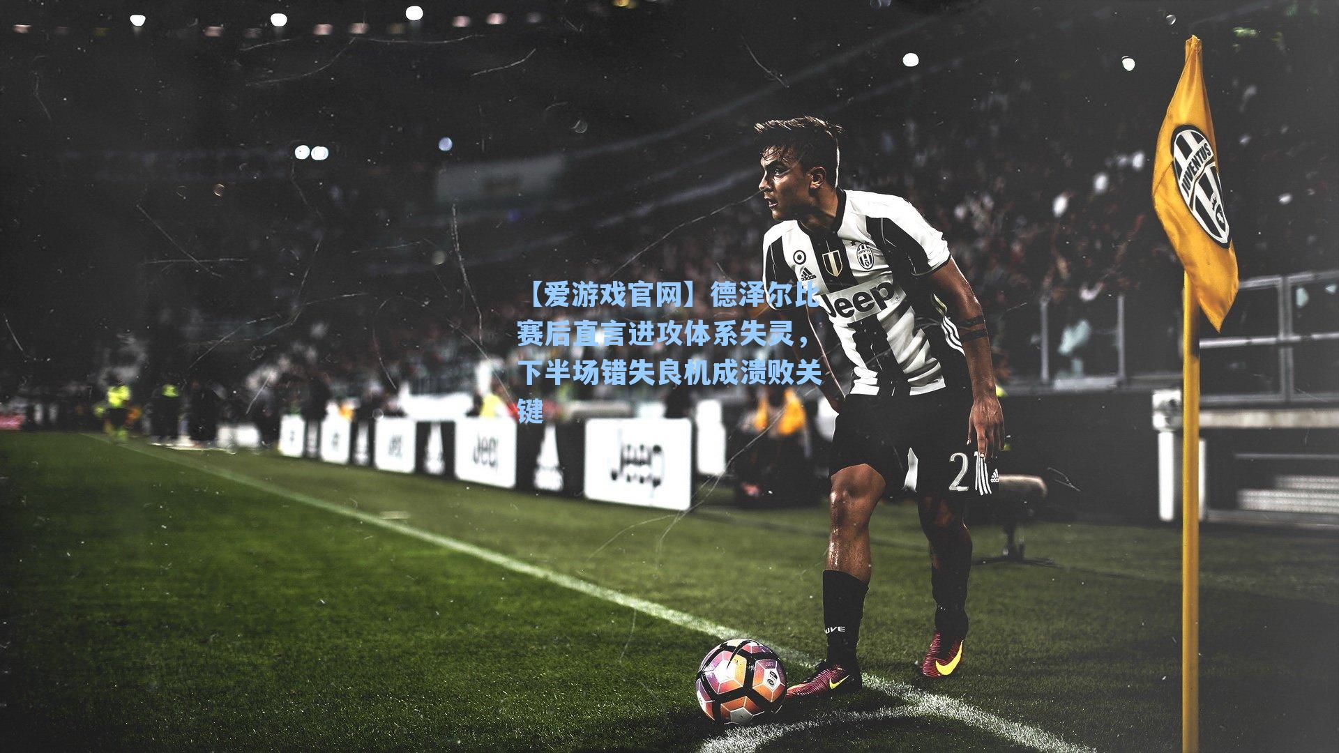德泽尔比赛后直言进攻体系失灵，下半场错失良机成溃败关键