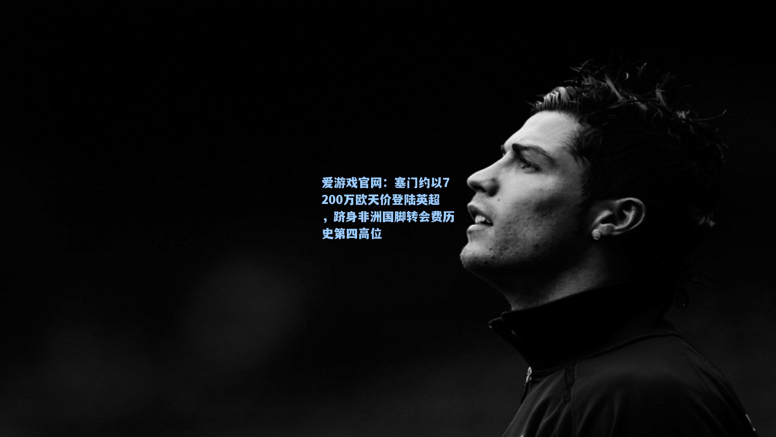 塞门约以7200万欧天价登陆英超，跻身非洲国脚转会费历史第四高位