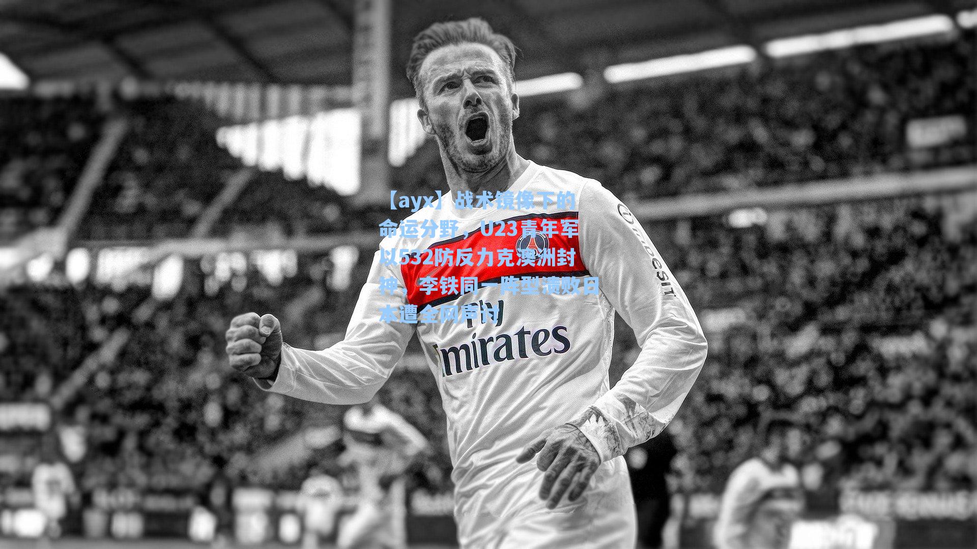 【ayx】战术镜像下的命运分野，U23青年军以532防反力克澳洲封神，李铁同一阵型溃败日本遭全网声讨